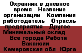 Охранник в дневное время › Название организации ­ Компания-работодатель › Отрасль предприятия ­ Другое › Минимальный оклад ­ 1 - Все города Работа » Вакансии   . Кемеровская обл.,Юрга г.